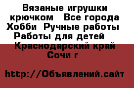 Вязаные игрушки крючком - Все города Хобби. Ручные работы » Работы для детей   . Краснодарский край,Сочи г.